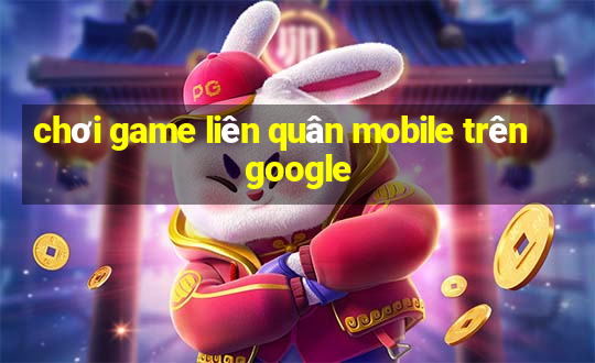 chơi game liên quân mobile trên google