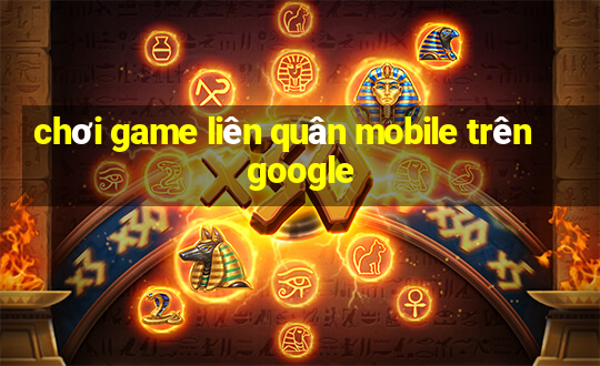 chơi game liên quân mobile trên google