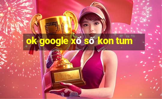 ok google xổ số kon tum