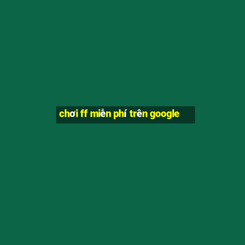 chơi ff miễn phí trên google