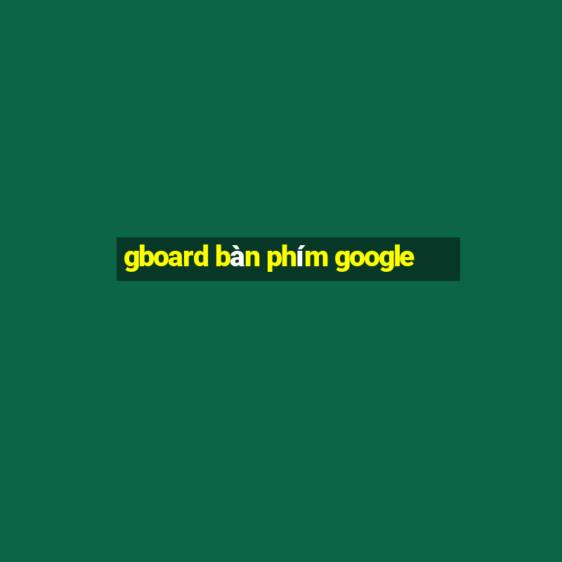 gboard bàn phím google