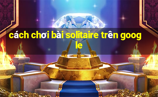 cách chơi bài solitaire trên google