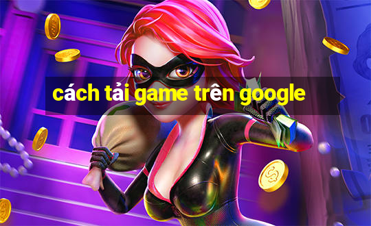 cách tải game trên google