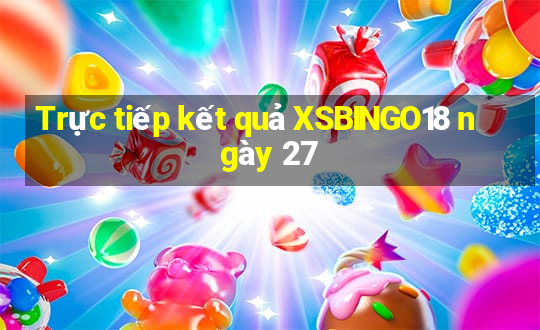 Trực tiếp kết quả XSBINGO18 ngày 27