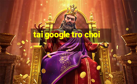 tai google tro choi