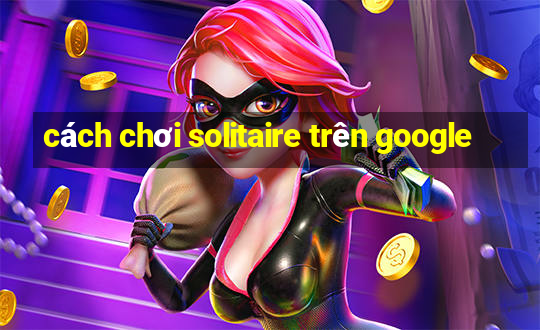 cách chơi solitaire trên google