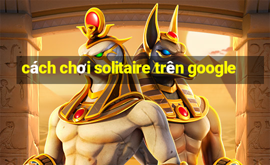 cách chơi solitaire trên google