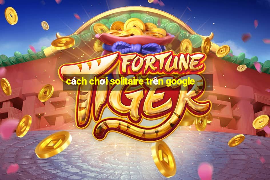 cách chơi solitaire trên google